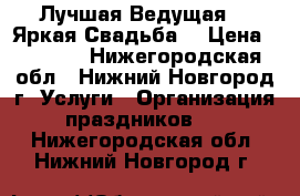 Лучшая Ведущая -  Яркая Свадьба. › Цена ­ 1 000 - Нижегородская обл., Нижний Новгород г. Услуги » Организация праздников   . Нижегородская обл.,Нижний Новгород г.